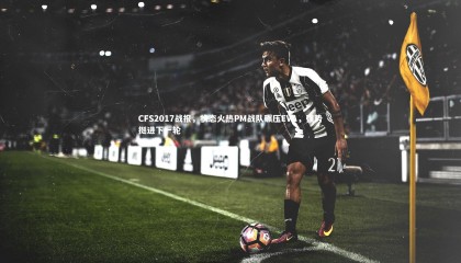 【ng体育官网】CFS2017战报，状态火热PM战队碾压EVA，强势挺进下一轮