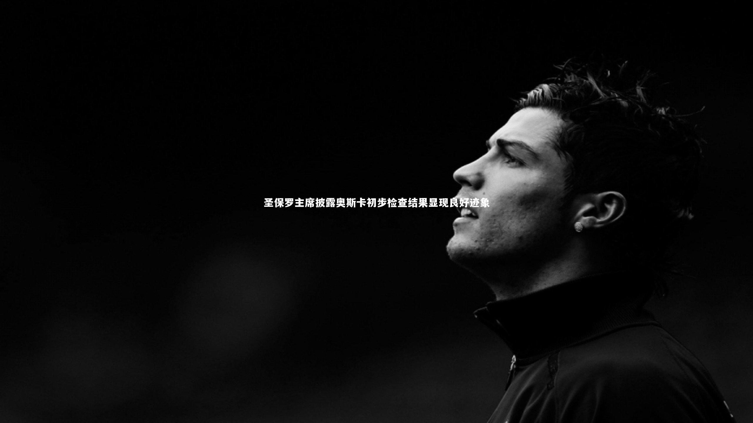 圣保罗主席披露奥斯卡初步检查结果显现良好迹象