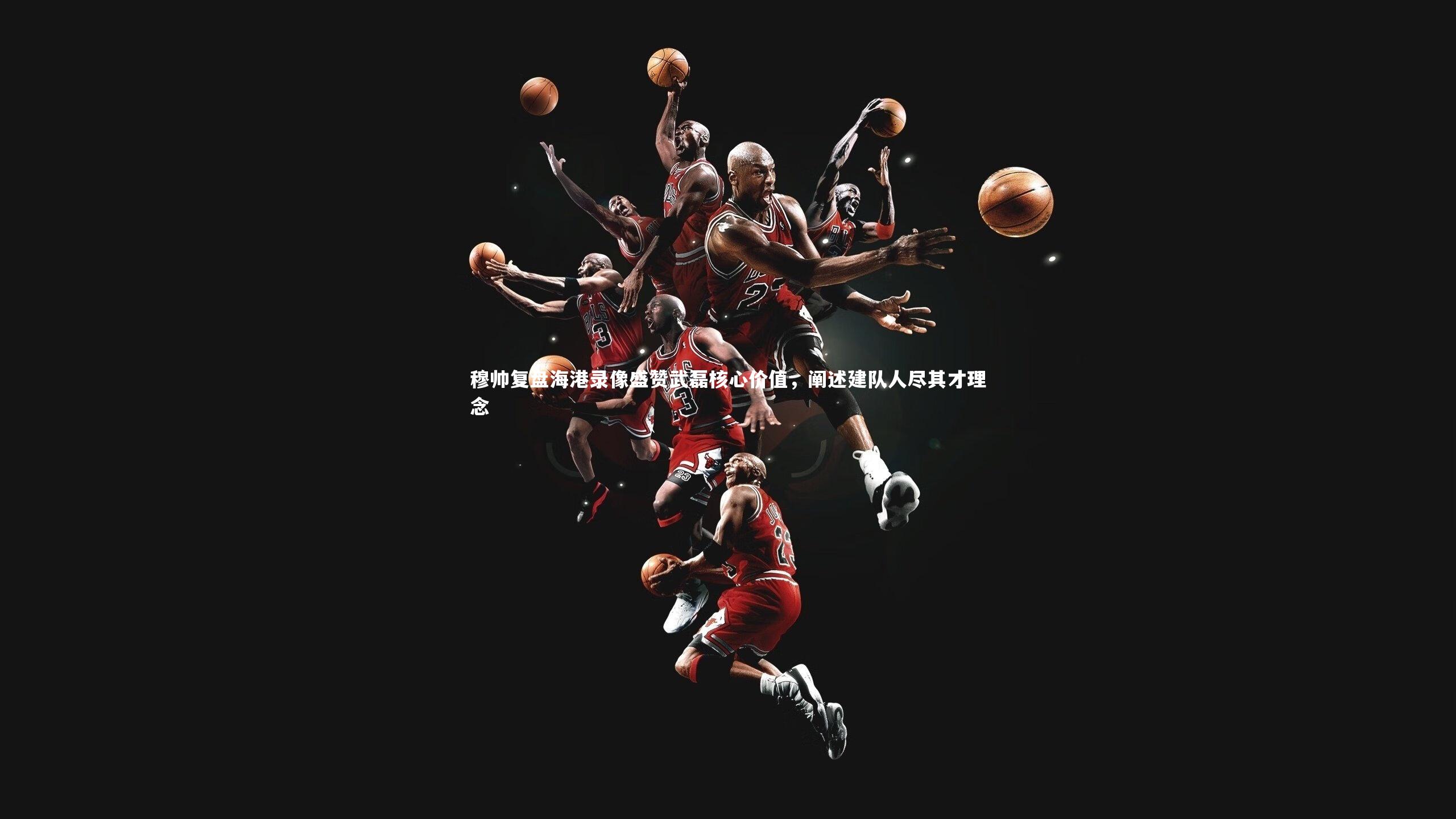 穆帅复盘海港录像盛赞武磊核心价值，阐述建队人尽其才理念