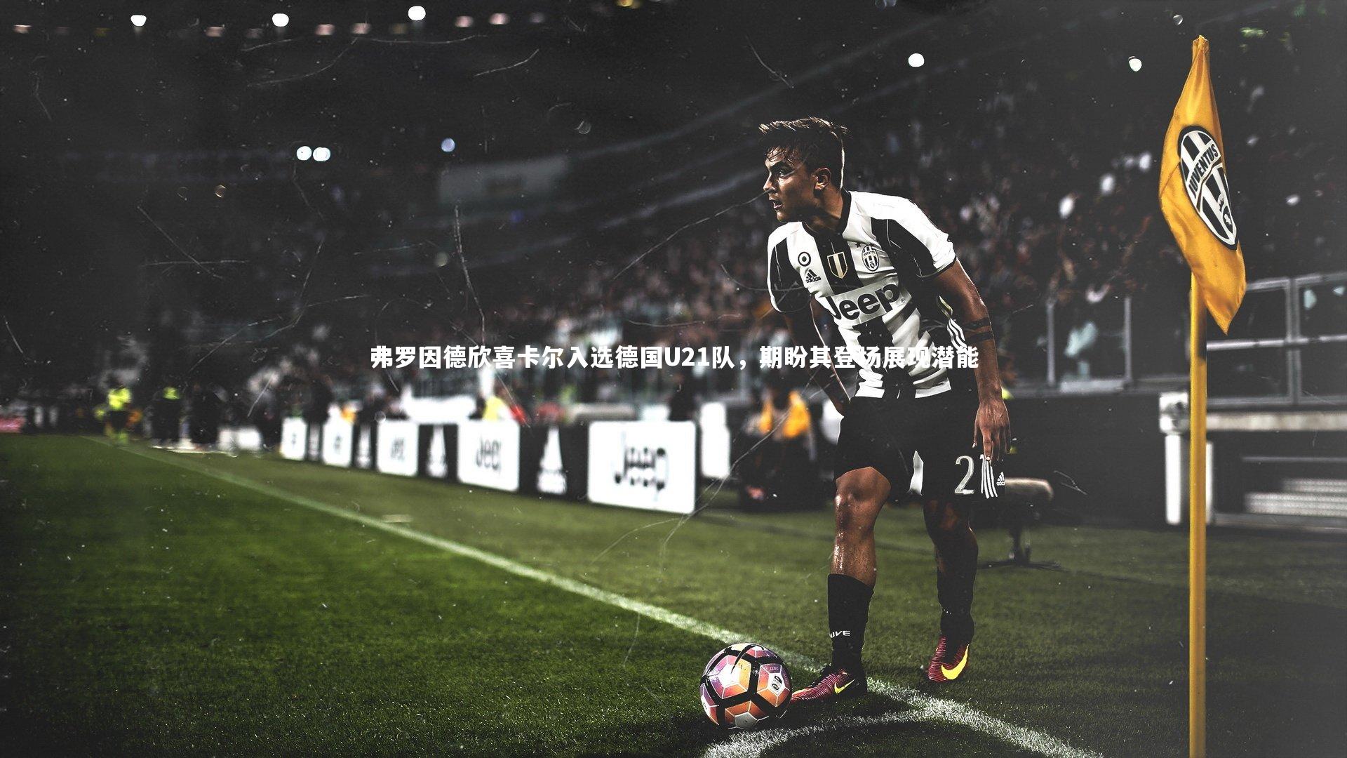 弗罗因德欣喜卡尔入选德国U21队，期盼其登场展现潜能