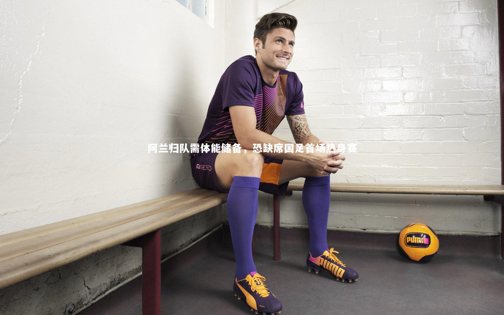 阿兰归队需体能储备，恐缺席国足首场热身赛